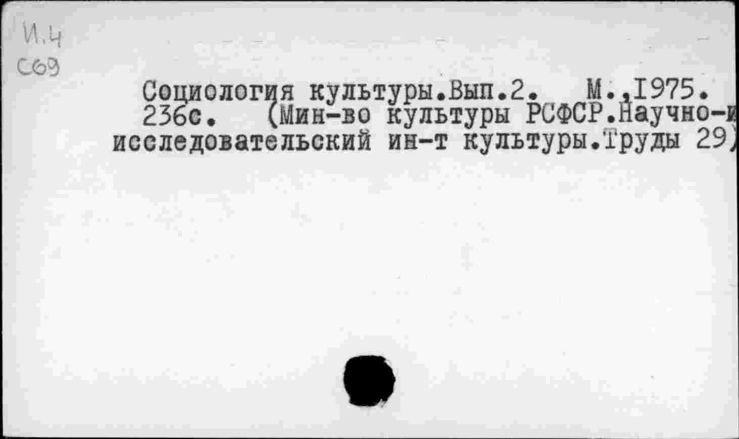 ﻿и.ц
С6Э
Социология культуры.Вып.2.	М.,1975.
236с. (Мин-во культуры РСФСР.Научно-е исследовательский ин-т культуры.Труды 29,